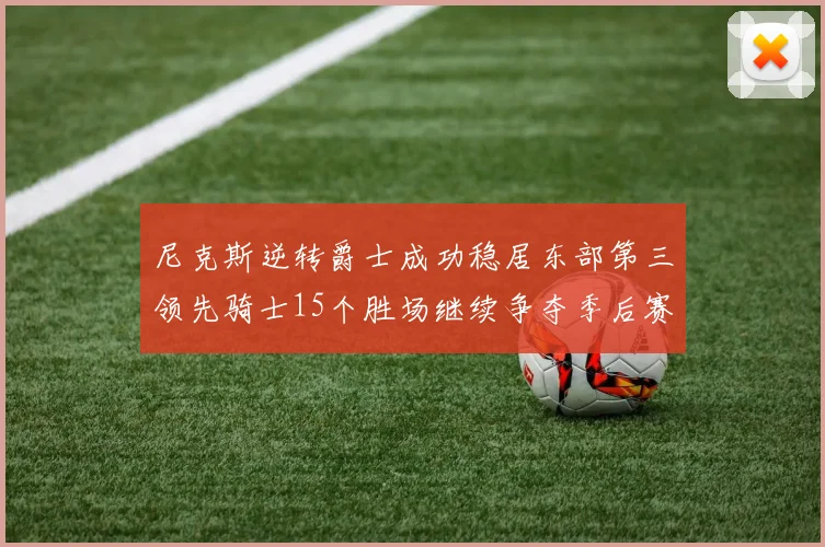 尼克斯逆转爵士成功稳居东部第三领先骑士15个胜场继续争夺季后赛优势