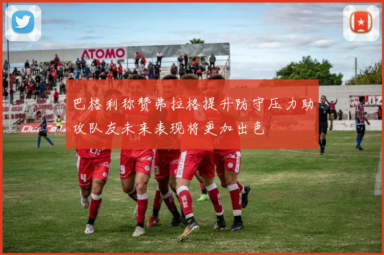 巴格利称赞弗拉格提升防守压力助攻队友未来表现将更加出色