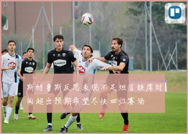斯特鲁斯反思表现不足坦言缺席时间超出预期希望尽快回归赛场