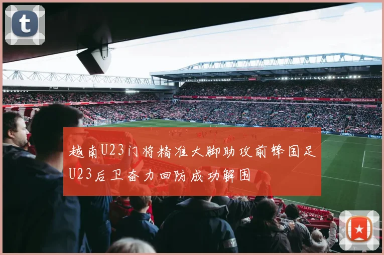 越南U23门将精准大脚助攻前锋国足U23后卫奋力回防成功解围