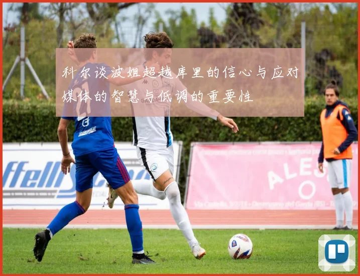 科尔谈波姐超越库里的信心与应对媒体的智慧与低调的重要性