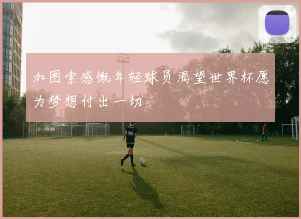 加图索感慨年轻球员渴望世界杯愿为梦想付出一切