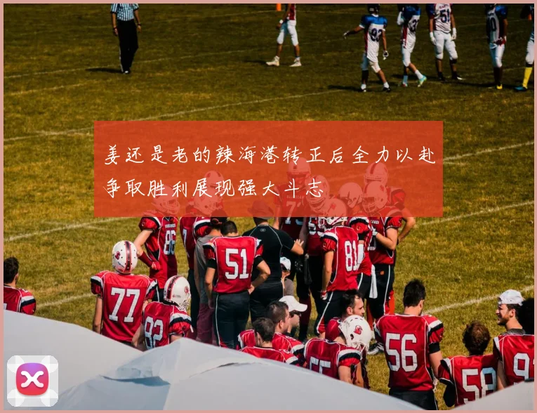 姜还是老的辣海港转正后全力以赴争取胜利展现强大斗志