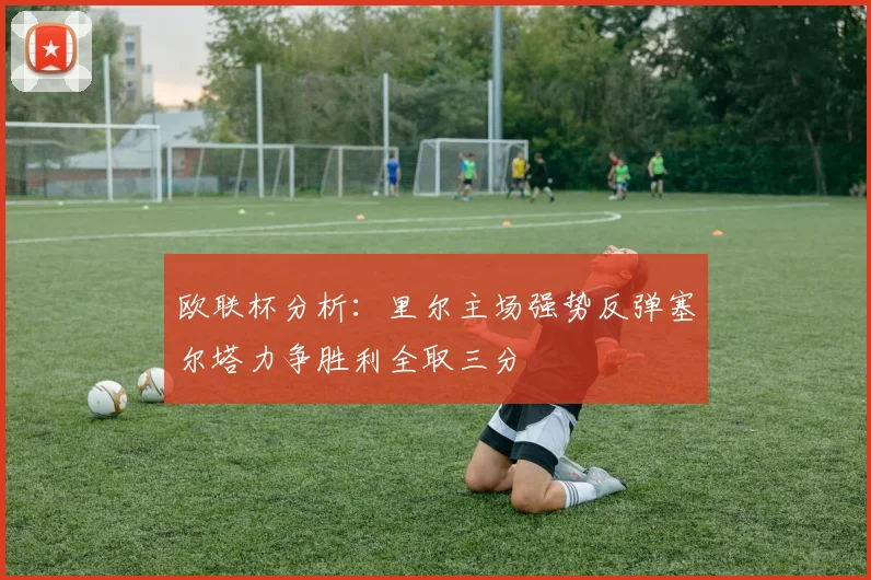 欧联杯分析：里尔主场强势反弹塞尔塔力争胜利全取三分