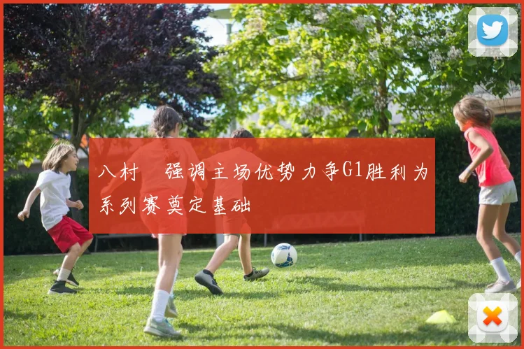 八村塁强调主场优势力争G1胜利为系列赛奠定基础