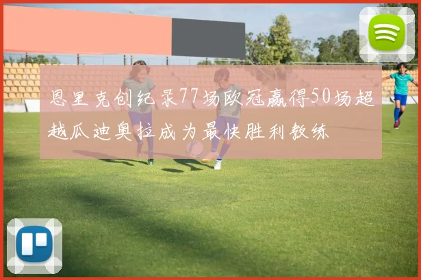 恩里克创纪录77场欧冠赢得50场超越瓜迪奥拉成为最快胜利教练