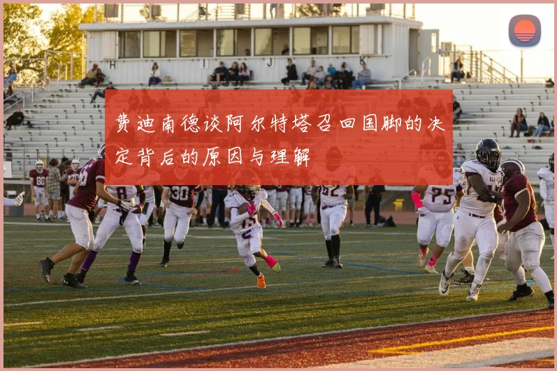 费迪南德谈阿尔特塔召回国脚的决定背后的原因与理解
