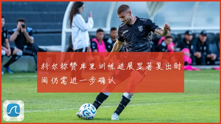 科尔称赞库里训练进展显著复出时间仍需进一步确认