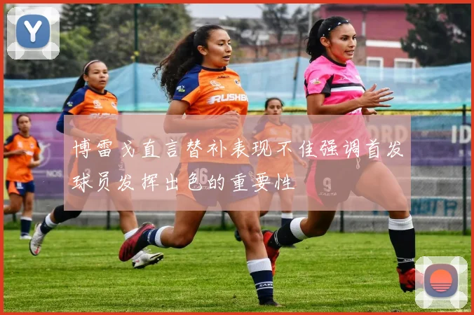 博雷戈直言替补表现不佳强调首发球员发挥出色的重要性