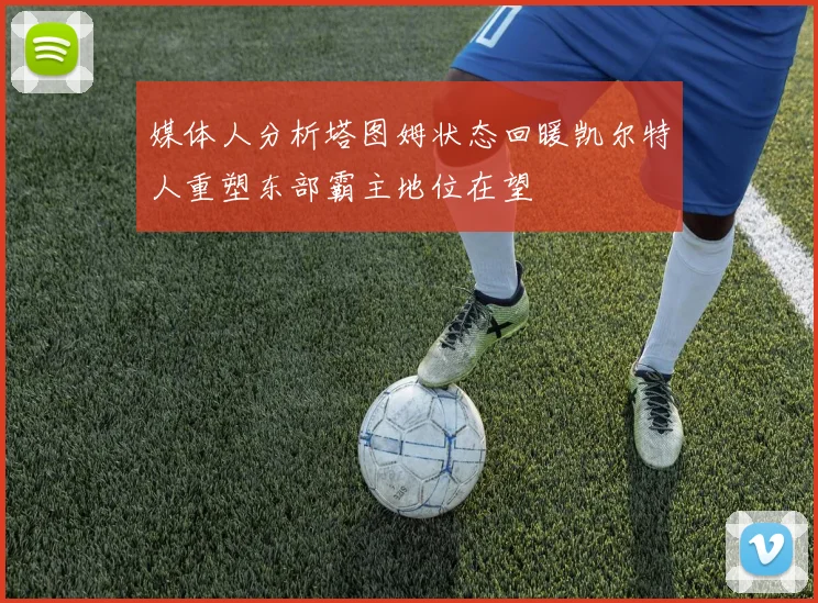 媒体人分析塔图姆状态回暖凯尔特人重塑东部霸主地位在望