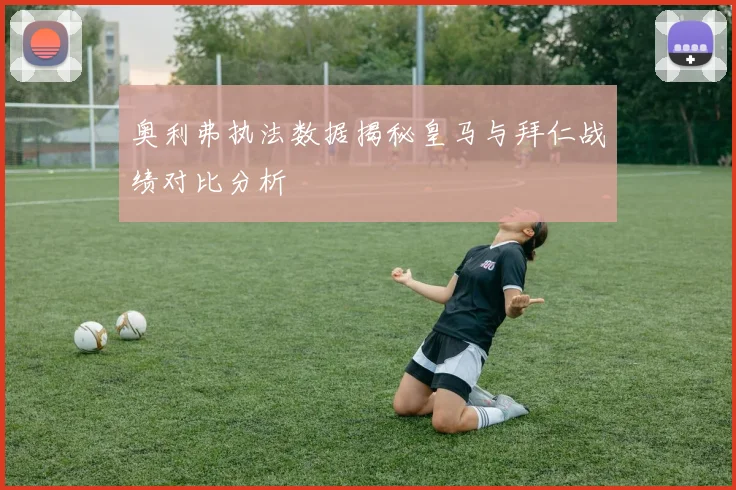 奥利弗执法数据揭秘皇马与拜仁战绩对比分析