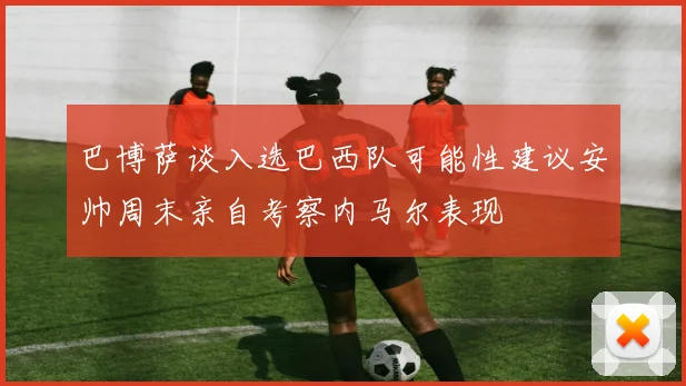 巴博萨谈入选巴西队可能性建议安帅周末亲自考察内马尔表现