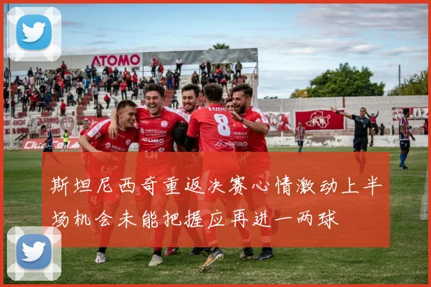 斯坦尼西奇重返决赛心情激动上半场机会未能把握应再进一两球