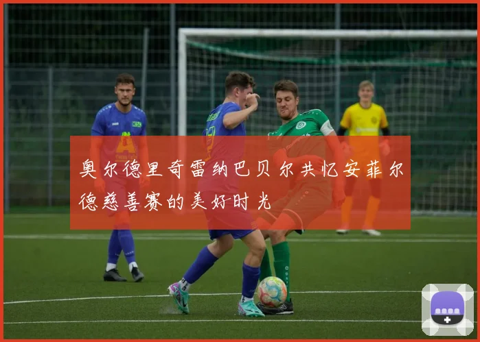 奥尔德里奇雷纳巴贝尔共忆安菲尔德慈善赛的美好时光