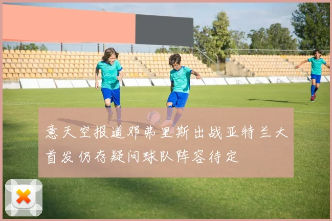意天空报道邓弗里斯出战亚特兰大首发仍存疑问球队阵容待定