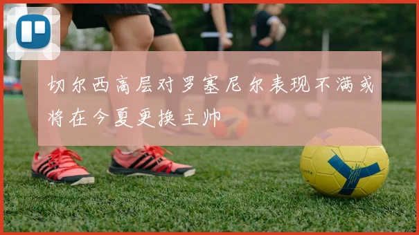 切尔西高层对罗塞尼尔表现不满或将在今夏更换主帅