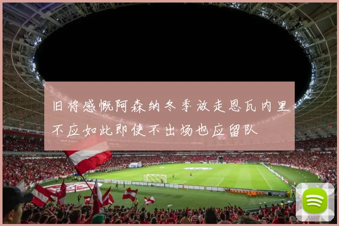旧将感慨阿森纳冬季放走恩瓦内里不应如此即使不出场也应留队
